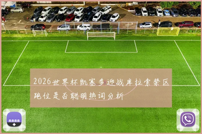 2026世界杯凯塞多迎战库拉索禁区跑位是否聪明热词分析