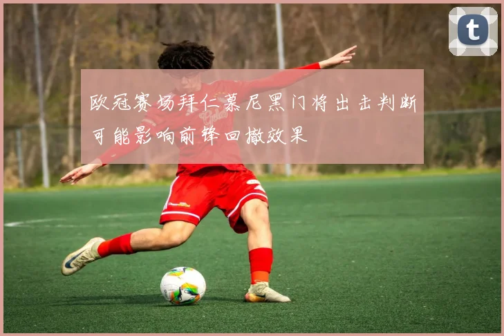 欧冠赛场拜仁慕尼黑门将出击判断可能影响前锋回撤效果