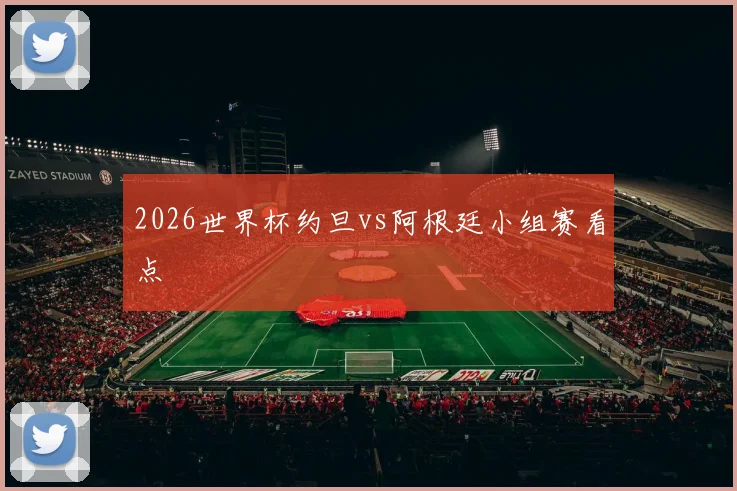 2026世界杯约旦vs阿根廷小组赛看点
