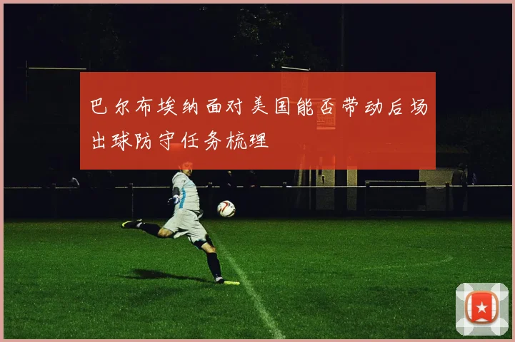 巴尔布埃纳面对美国能否带动后场出球防守任务梳理