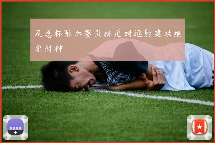 足总杯附加赛贝林厄姆远射建功绝杀封神