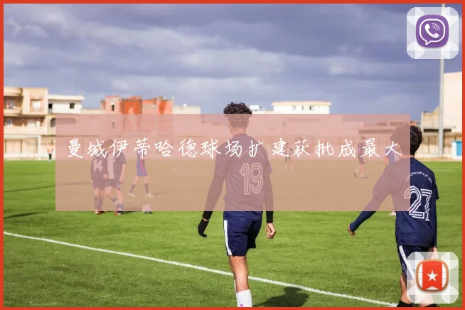 曼城伊蒂哈德球场扩建获批成最大