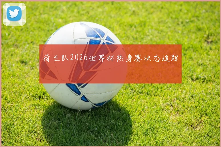 荷兰队2026世界杯热身赛状态追踪
