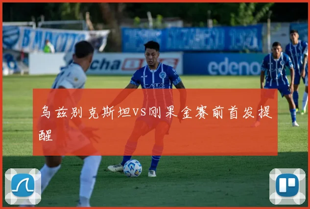 乌兹别克斯坦vs刚果金赛前首发提醒