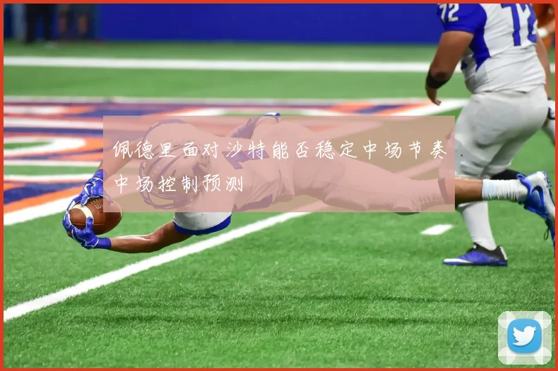 佩德里面对沙特能否稳定中场节奏中场控制预测