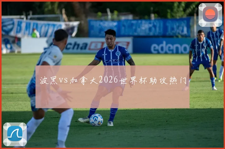 波黑vs加拿大2026世界杯助攻热门