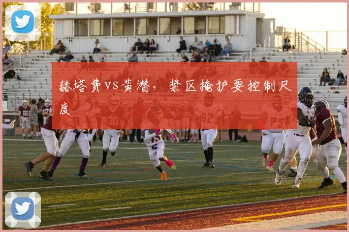 赫塔费vs黄潜，禁区掩护要控制尺度