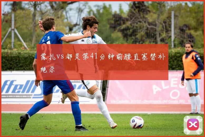 蒙扎vs都灵第41分钟前腰直塞替补绝杀