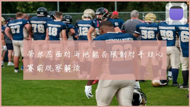蒂尔尼面对海地能否限制对手核心赛前观察解读