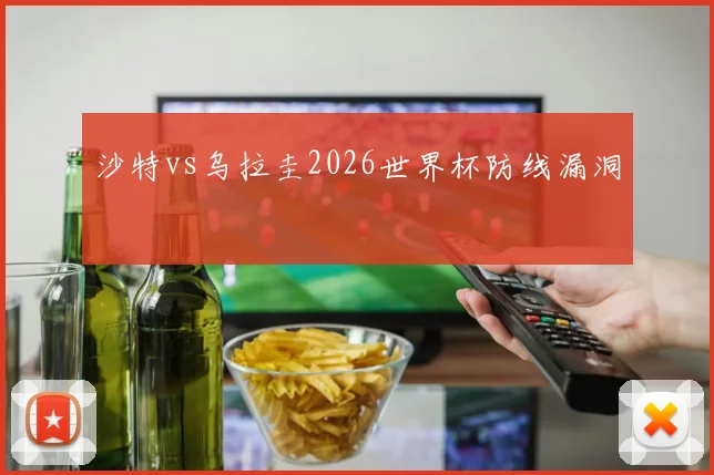 沙特vs乌拉圭2026世界杯防线漏洞