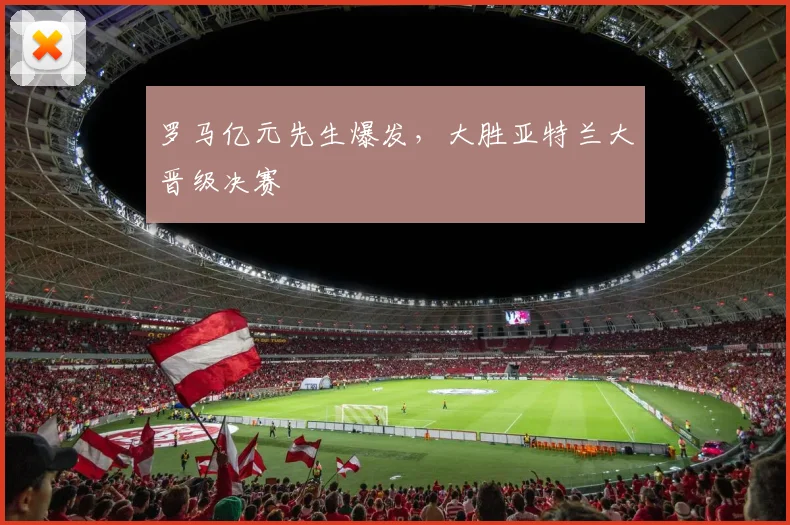 罗马亿元先生爆发，大胜亚特兰大晋级决赛