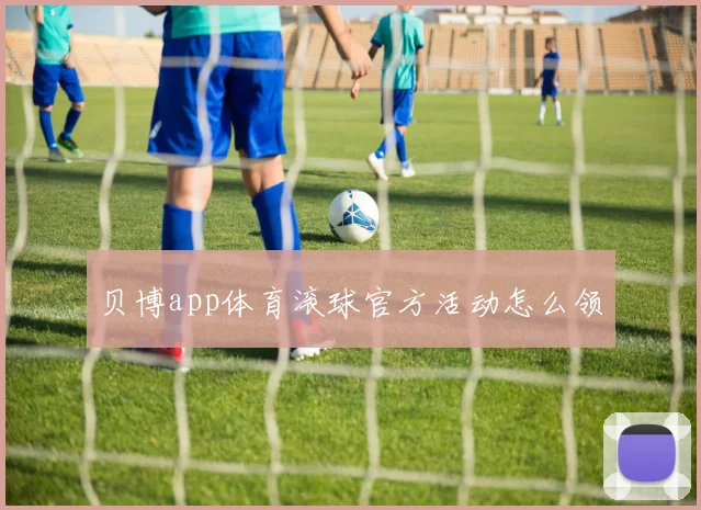 贝博app体育滚球官方活动怎么领