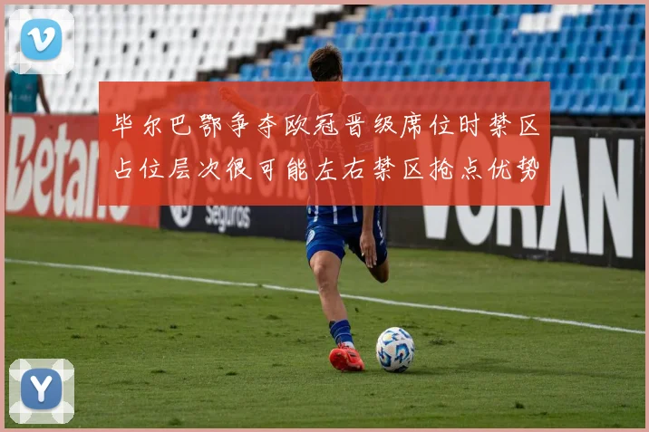 毕尔巴鄂争夺欧冠晋级席位时禁区占位层次很可能左右禁区抢点优势