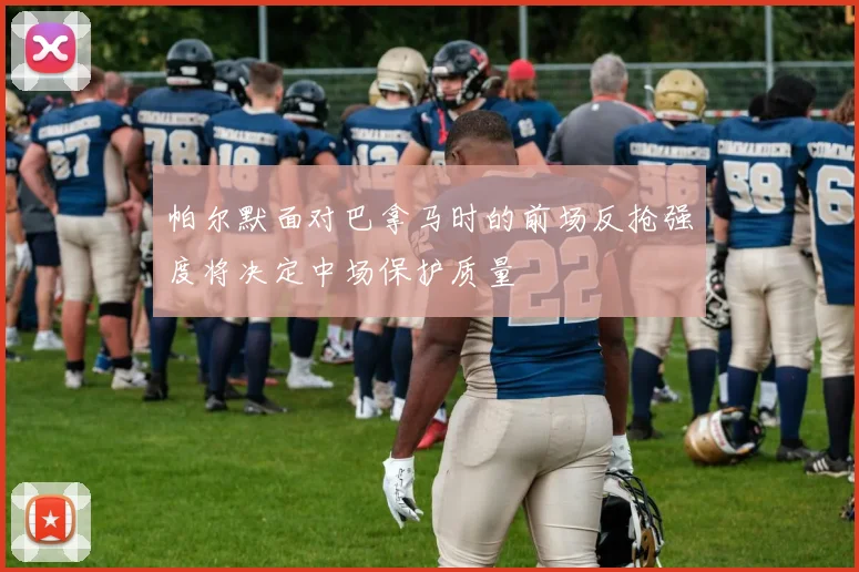 帕尔默面对巴拿马时的前场反抢强度将决定中场保护质量