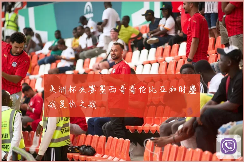 美洲杯决赛墨西哥哥伦比亚加时鏖战复仇之战