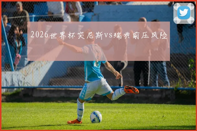 2026世界杯突尼斯vs瑞典前压风险