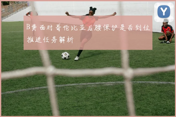 B费面对哥伦比亚后腰保护是否到位推进任务解析