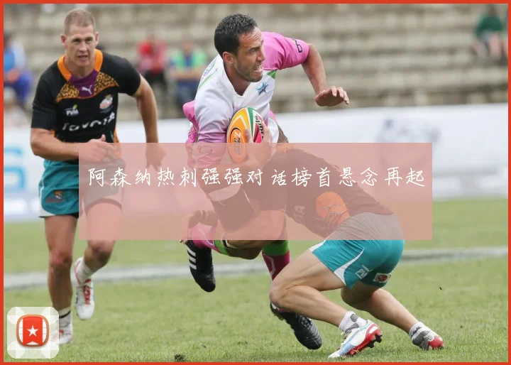 阿森纳热刺强强对话榜首悬念再起