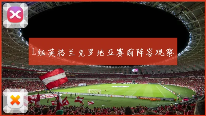 L组英格兰克罗地亚赛前阵容观察