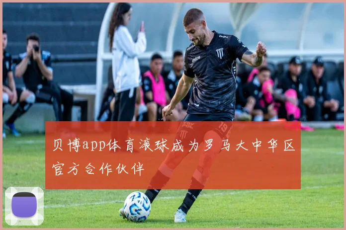 贝博app体育滚球成为罗马大中华区官方合作伙伴