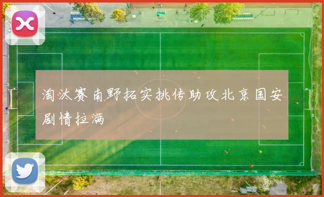 淘汰赛南野拓实挑传助攻北京国安剧情拉满