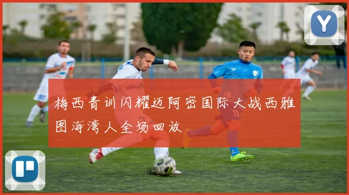 梅西青训闪耀迈阿密国际大战西雅图海湾人全场回放