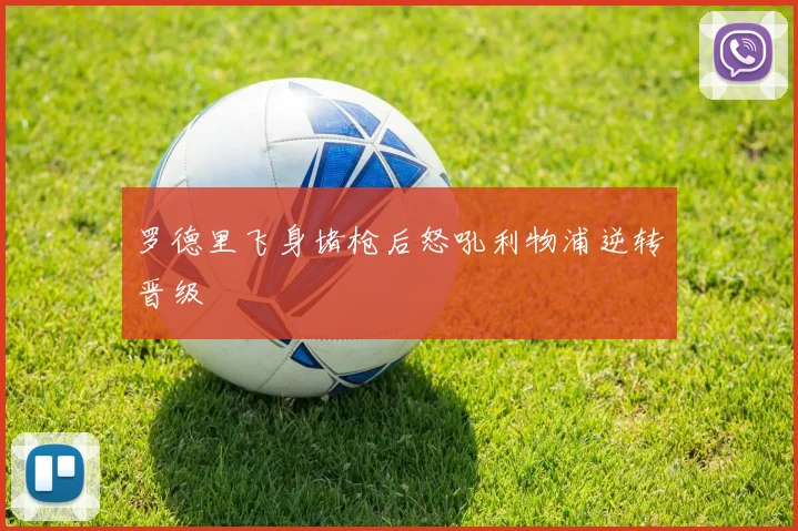 罗德里飞身堵枪后怒吼利物浦逆转晋级