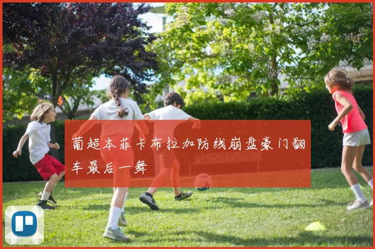 葡超本菲卡布拉加防线崩盘豪门翻车最后一舞