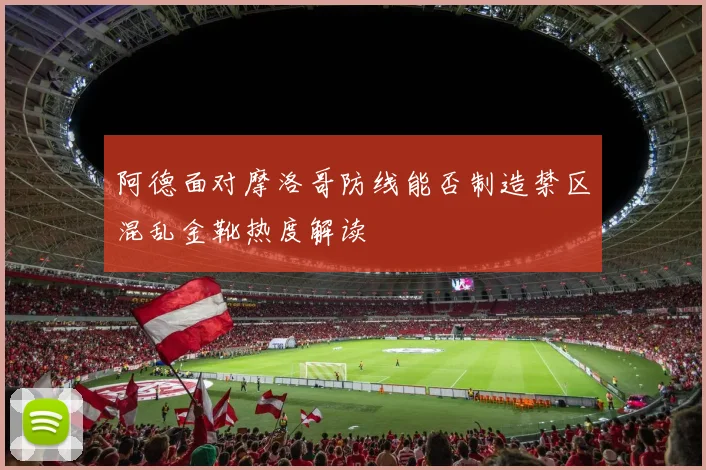 阿德面对摩洛哥防线能否制造禁区混乱金靴热度解读