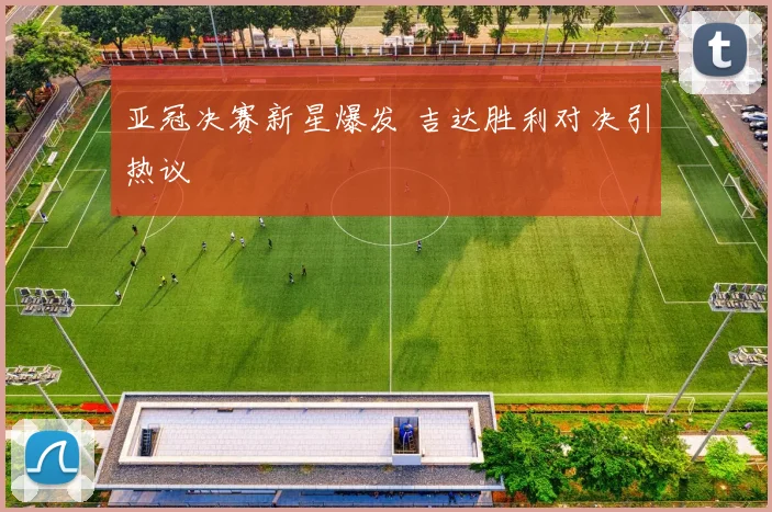 亚冠决赛新星爆发 吉达胜利对决引热议
