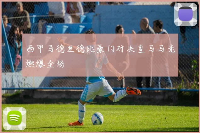 西甲马德里德比豪门对决皇马马竞燃爆全场