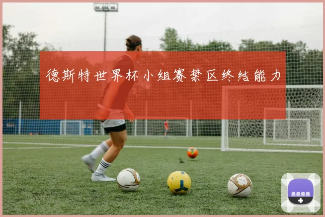 德斯特世界杯小组赛禁区终结能力