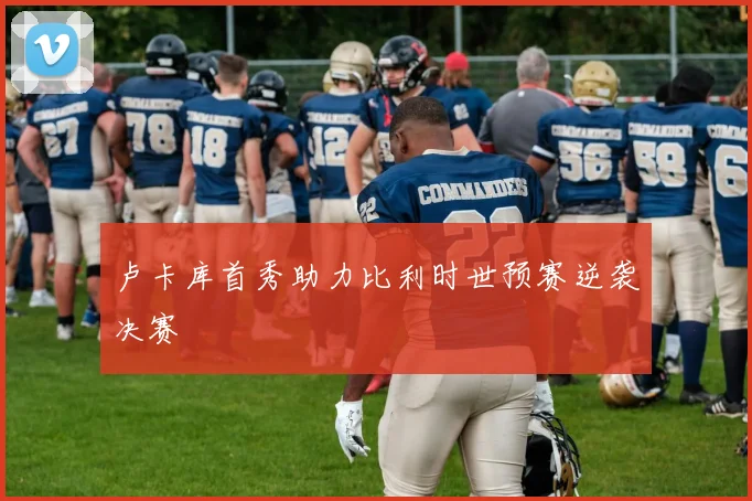 卢卡库首秀助力比利时世预赛逆袭决赛