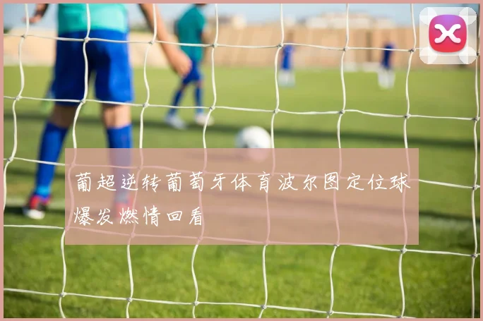 葡超逆转葡萄牙体育波尔图定位球爆发燃情回看