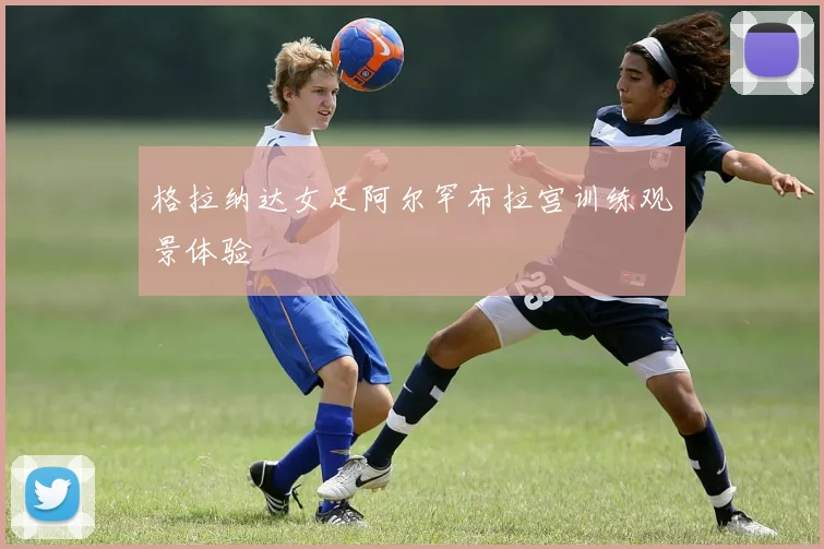 格拉纳达女足阿尔罕布拉宫训练观景体验