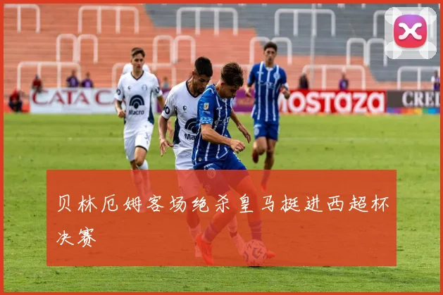 贝林厄姆客场绝杀皇马挺进西超杯决赛