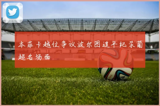 本菲卡越位争议波尔图追平纪录葡超名场面