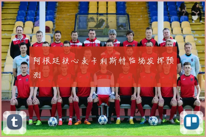 阿根廷核心麦卡利斯特临场发挥预测