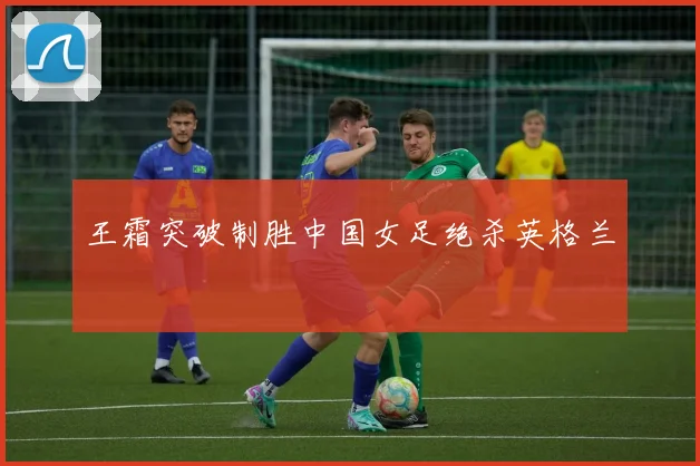 王霜突破制胜中国女足绝杀英格兰