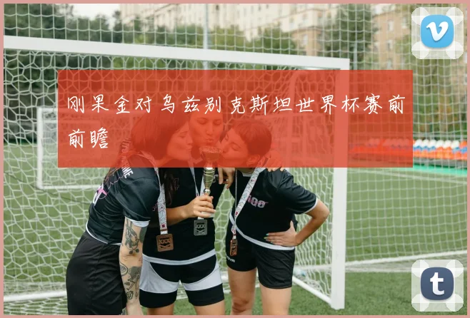 刚果金对乌兹别克斯坦世界杯赛前前瞻