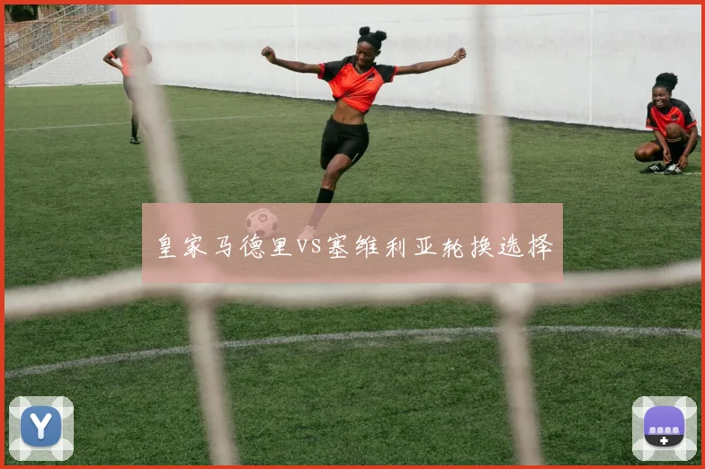 皇家马德里vs塞维利亚轮换选择