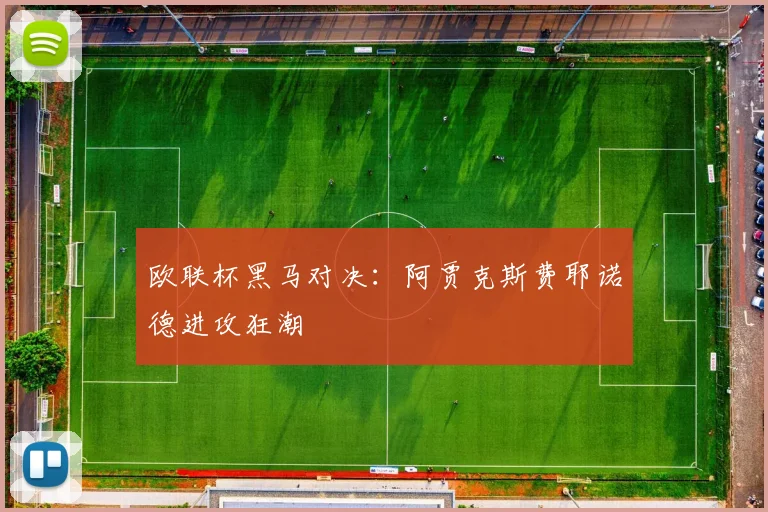 欧联杯黑马对决：阿贾克斯费耶诺德进攻狂潮