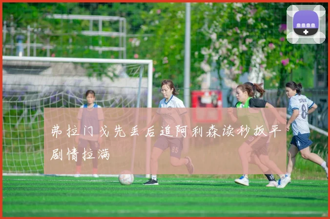 弗拉门戈先丢后追阿利森读秒扳平剧情拉满