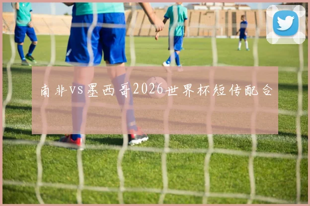 南非vs墨西哥2026世界杯短传配合