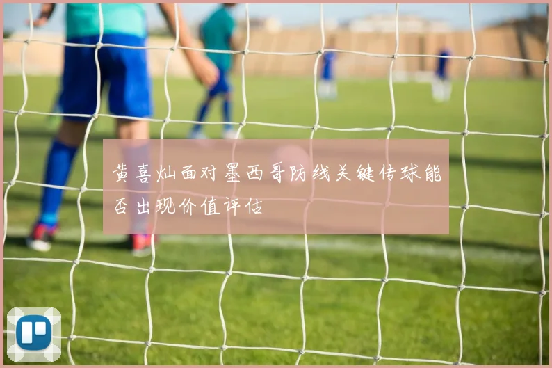 黄喜灿面对墨西哥防线关键传球能否出现价值评估