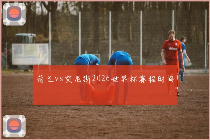 荷兰vs突尼斯2026世界杯赛程时间