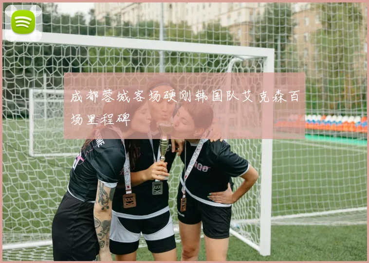 成都蓉城客场硬刚韩国队艾克森百场里程碑
