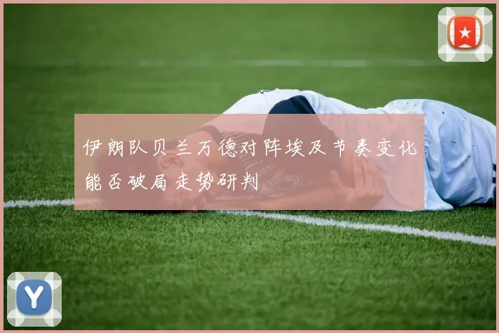 伊朗队贝兰万德对阵埃及节奏变化能否破局走势研判