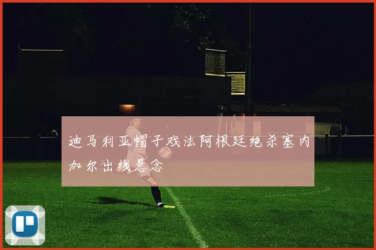 迪马利亚帽子戏法阿根廷绝杀塞内加尔出线悬念