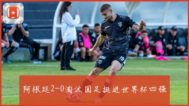 阿根廷2-0淘汰国足挺进世界杯四强